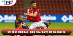 Kèo Tỷ Số Chính Xác – Nghệ Thuật Bắt Vị Kết Quả Bóng Đá